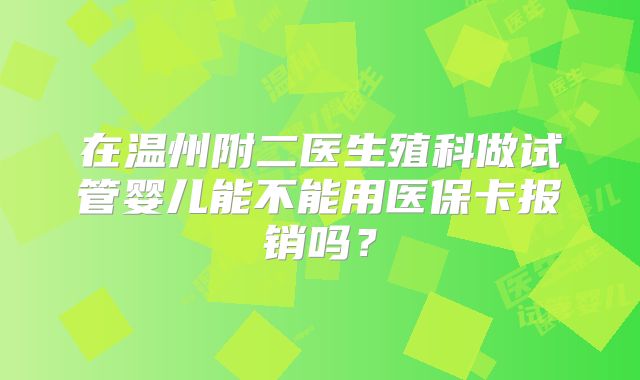 在温州附二医生殖科做试管婴儿能不能用医保卡报销吗?