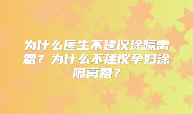 为什么医生不建议涂隔离霜？为什么不建议孕妇涂隔离霜？