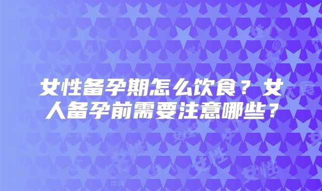 女性备孕期怎么饮食?女人备孕前需要注意哪些?