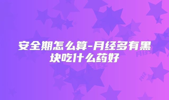 安全期怎么算-月经多有黑块吃什么药好