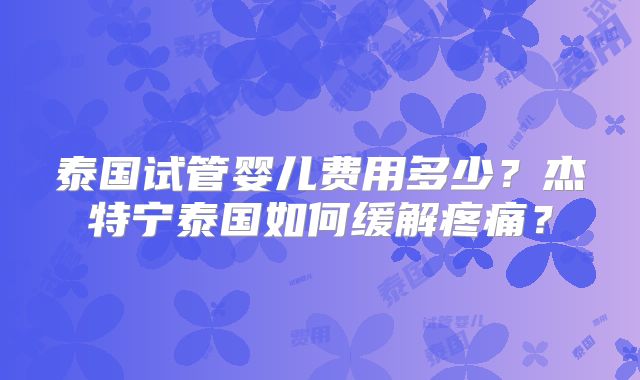泰国试管婴儿费用多少？杰特宁泰国如何缓解疼痛？