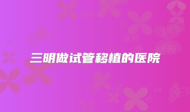 三明做试管移植的医院