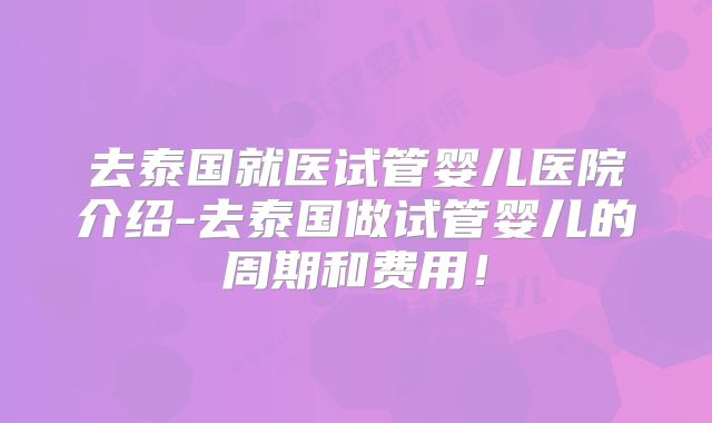 去泰国就医试管婴儿医院介绍-去泰国做试管婴儿的周期和费用!