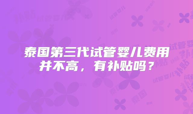 泰国第三代试管婴儿费用并不高,有补贴吗?