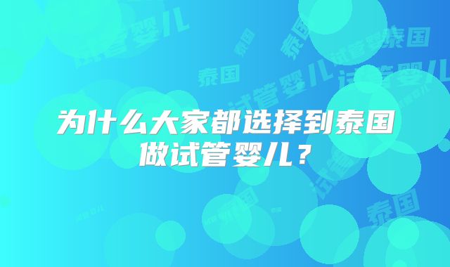 为什么大家都选择到泰国做试管婴儿？
