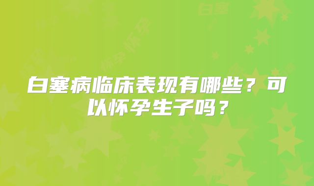 白塞病临床表现有哪些？可以怀孕生子吗？