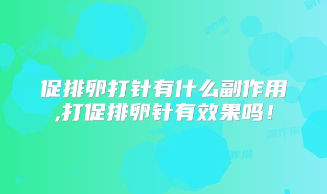 促排卵打针有什么副作用,打促排卵针有效果吗！