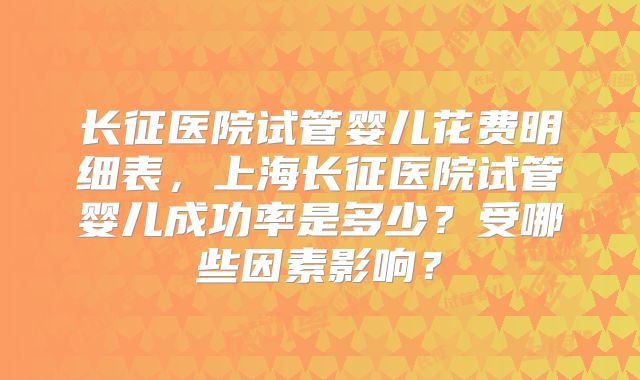 长征医院试管婴儿花费明细表，上海长征医院试管婴儿成功率是多少？受哪些因素影响？