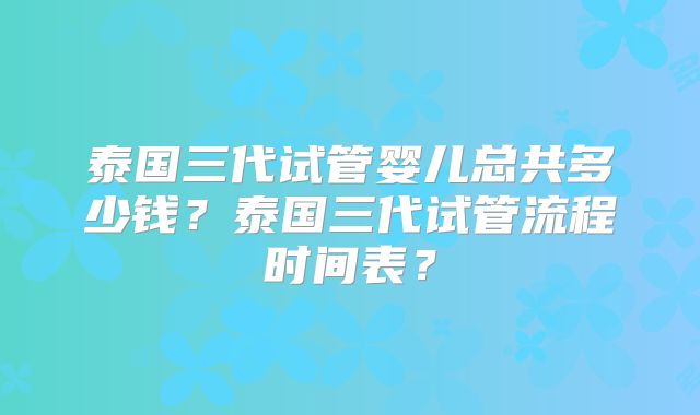 泰国三代试管婴儿总共多少钱？泰国三代试管流程时间表？