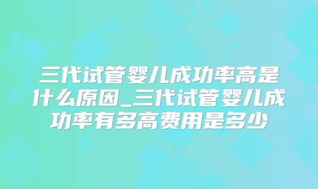 三代试管婴儿成功率高是什么原因_三代试管婴儿成功率有多高费用是多少