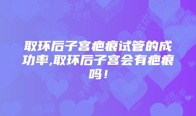 取环后子宫疤痕试管的成功率,取环后子宫会有疤痕吗！