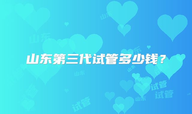 山东第三代试管多少钱？