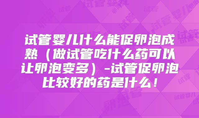 试管婴儿什么能促卵泡成熟（做试管吃什么药可以让卵泡变多）-试管促卵泡比较好的药是什么！