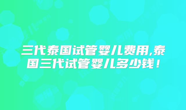 三代泰国试管婴儿费用,泰国三代试管婴儿多少钱！