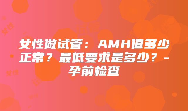 女性做试管:AMH值多少正常?最低要求是多少?-孕前检查
