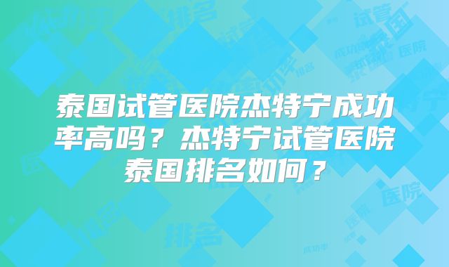 泰国试管医院杰特宁成功率高吗？杰特宁试管医院泰国排名如何？