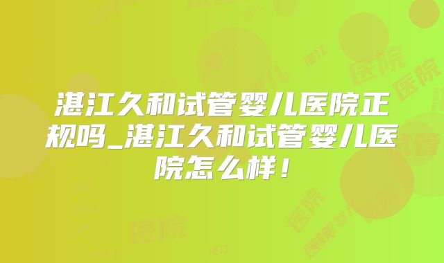 湛江久和试管婴儿医院正规吗_湛江久和试管婴儿医院怎么样！