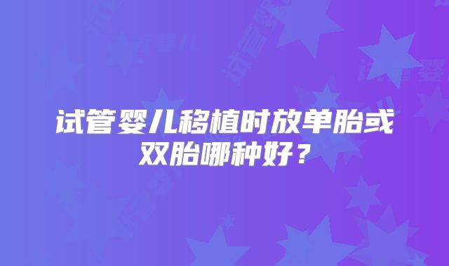 试管婴儿移植时放单胎或双胎哪种好？