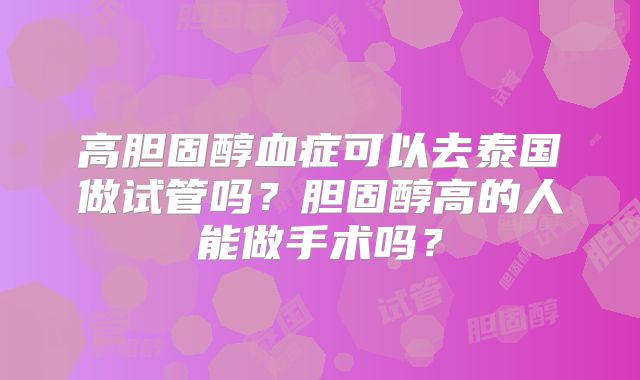 高胆固醇血症可以去泰国做试管吗?胆固醇高的人能做手术吗?