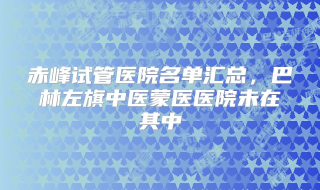 赤峰试管医院名单汇总,巴林左旗中医蒙医医院未在其中