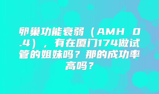 卵巢功能衰弱（AMH 0.4），有在厦门174做试管的姐妹吗？那的成功率高吗？