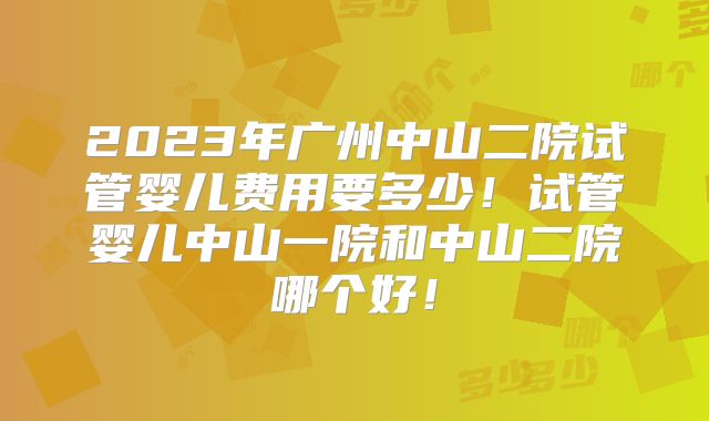 2023年广州中山二院试管婴儿费用要多少!试管婴儿中山一院和中山二院哪个好!