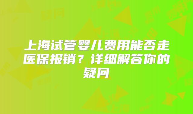 上海试管婴儿费用能否走医保报销?详细解答你的疑问