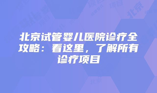北京试管婴儿医院诊疗全攻略：看这里，了解所有诊疗项目