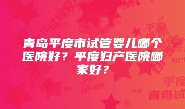 青岛平度市试管婴儿哪个医院好？平度妇产医院哪家好？