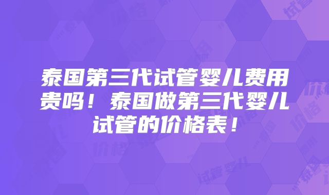 泰国第三代试管婴儿费用贵吗！泰国做第三代婴儿试管的价格表！