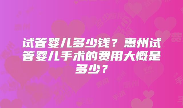 试管婴儿多少钱？惠州试管婴儿手术的费用大概是多少？
