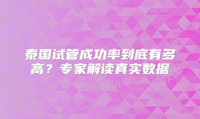 泰国试管成功率到底有多高？专家解读真实数据