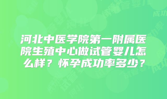 河北中医学院第一附属医院生殖中心做试管婴儿怎么样？怀孕成功率多少？