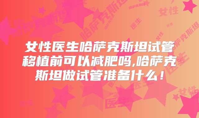 女性医生哈萨克斯坦试管移植前可以减肥吗,哈萨克斯坦做试管准备什么！