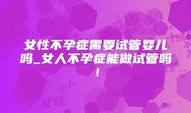 女性不孕症需要试管婴儿吗_女人不孕症能做试管吗！