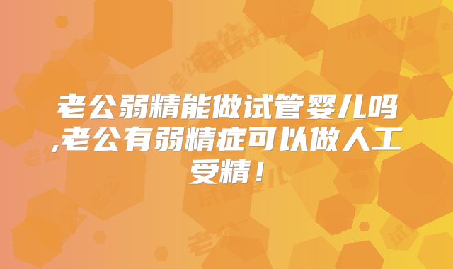 老公弱精能做试管婴儿吗,老公有弱精症可以做人工受精!