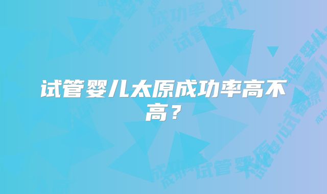 试管婴儿太原成功率高不高？