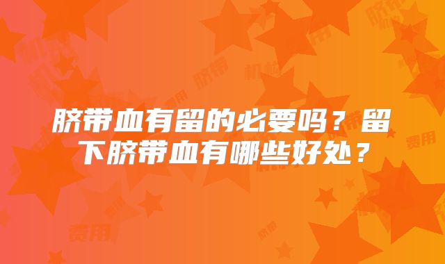 脐带血有留的必要吗?留下脐带血有哪些好处?