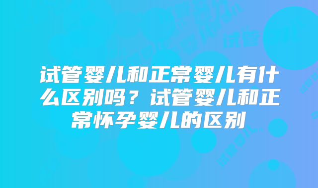 试管婴儿和正常婴儿有什么区别吗？试管婴儿和正常怀孕婴儿的区别