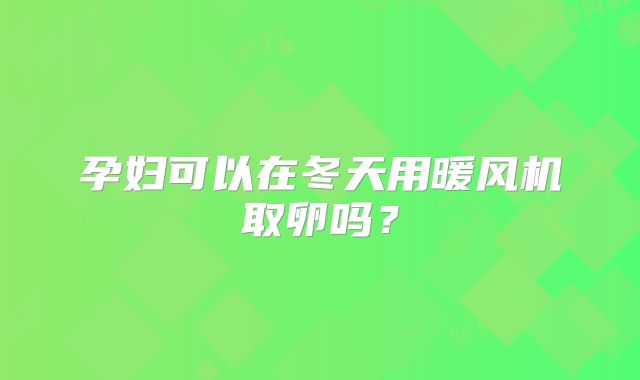 孕妇可以在冬天用暖风机取卵吗？