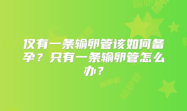 仅有一条输卵管该如何备孕?只有一条输卵管怎么办?