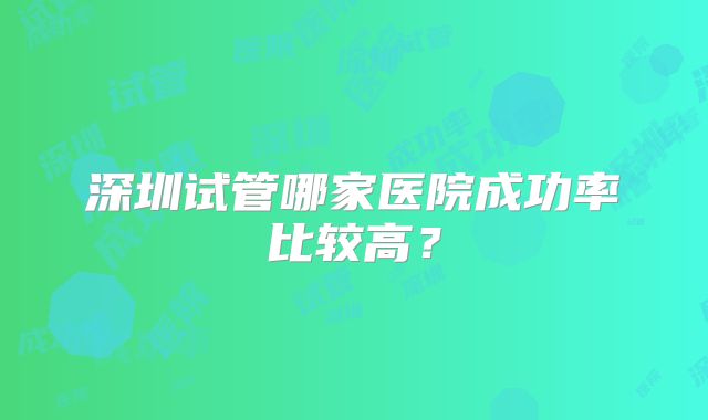 深圳试管哪家医院成功率比较高？
