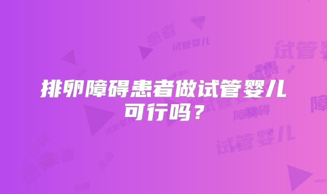 排卵障碍患者做试管婴儿可行吗？