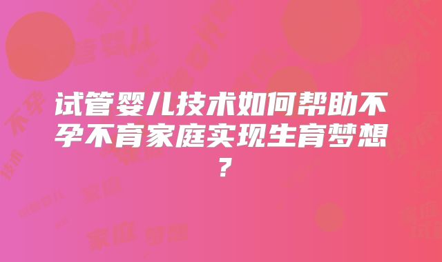 试管婴儿技术如何帮助不孕不育家庭实现生育梦想？