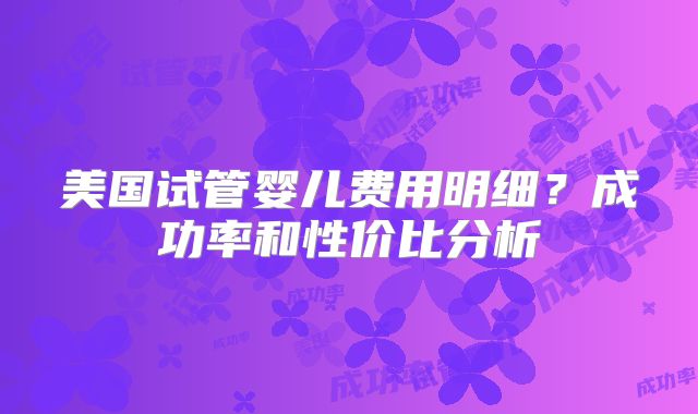 美国试管婴儿费用明细？成功率和性价比分析