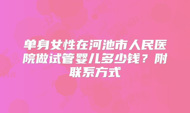 单身女性在河池市人民医院做试管婴儿多少钱？附联系方式