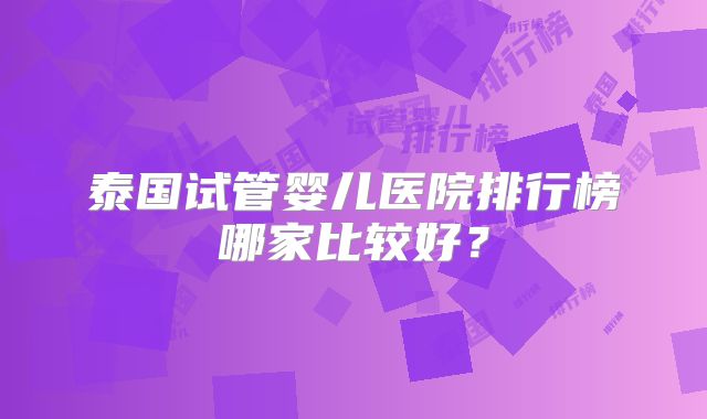 泰国试管婴儿医院排行榜哪家比较好？