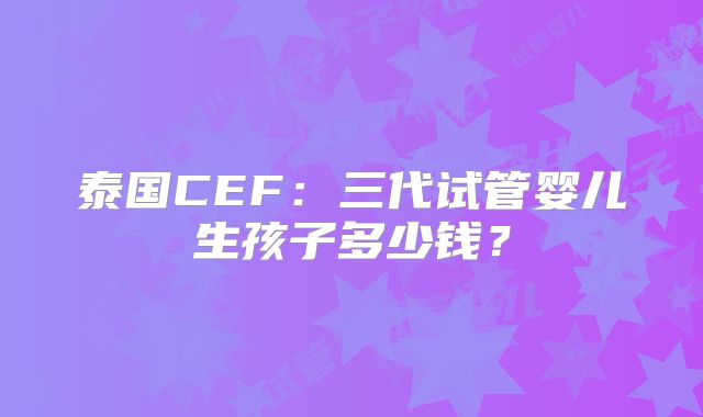 泰国CEF:三代试管婴儿生孩子多少钱?