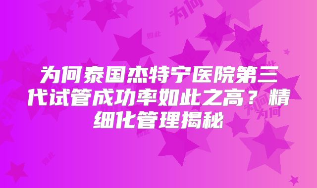 为何泰国杰特宁医院第三代试管成功率如此之高？精细化管理揭秘