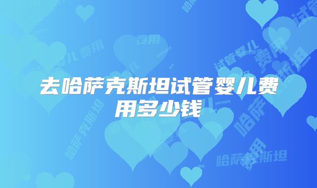 去哈萨克斯坦试管婴儿费用多少钱